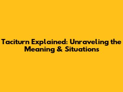 Taciturn Explained: Unraveling the Meaning & Situations