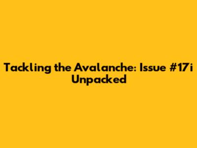 Tackling the Avalanche: Issue #17i Unpacked