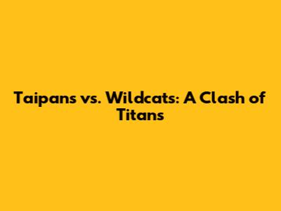 Taipans vs. Wildcats: A Clash of Titans