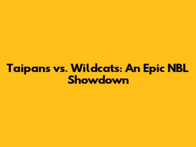Taipans vs. Wildcats: An Epic NBL Showdown