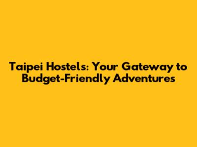 Taipei Hostels: Your Gateway to Budget-Friendly Adventures