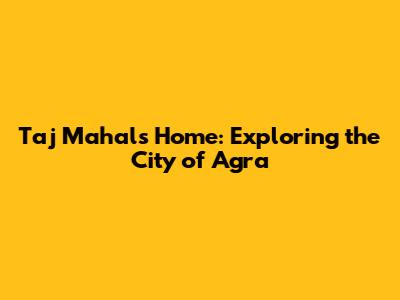 Taj Mahal's Home: Exploring the City of Agra