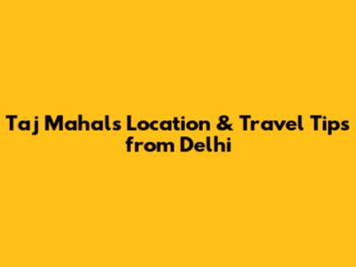 Taj Mahal's Location & Travel Tips from Delhi