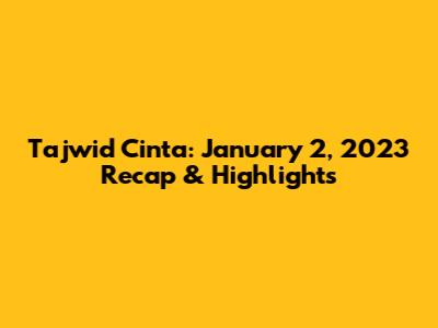 Tajwid Cinta: January 2, 2023 Recap & Highlights