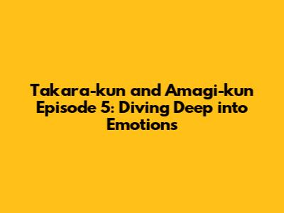 Takara-kun and Amagi-kun Episode 5: Diving Deep into Emotions