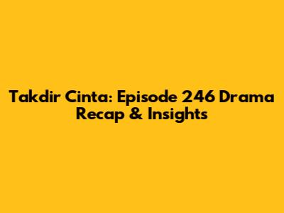 Takdir Cinta: Episode 246 Drama Recap & Insights