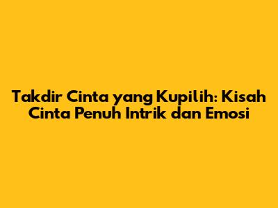 Takdir Cinta yang Kupilih: Kisah Cinta Penuh Intrik dan Emosi
