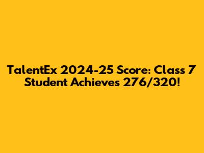 TalentEx 2024-25 Score: Class 7 Student Achieves 276/320!