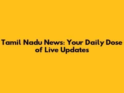 Tamil Nadu News: Your Daily Dose of Live Updates