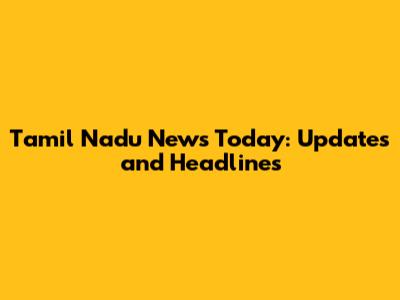Tamil Nadu News Today: Updates and Headlines