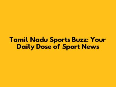 Tamil Nadu Sports Buzz: Your Daily Dose of Sport News