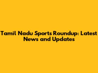 Tamil Nadu Sports Roundup: Latest News and Updates