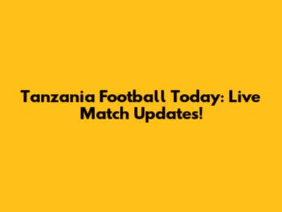 Tanzania Football Today: Live Match Updates!