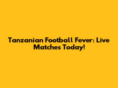 Tanzanian Football Fever: Live Matches Today!