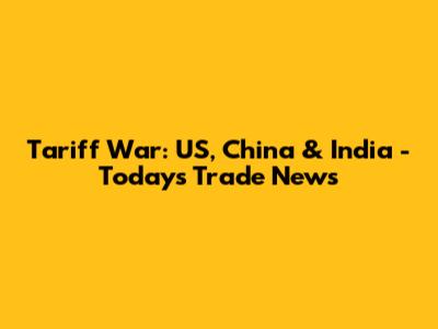 Tariff War: US, China & India - Today's Trade News