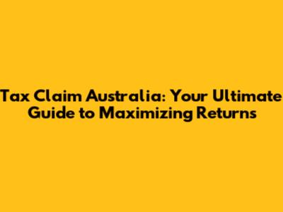 Tax Claim Australia: Your Ultimate Guide to Maximizing Returns