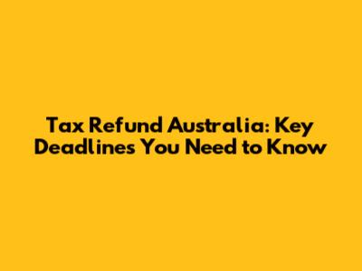 Tax Refund Australia: Key Deadlines You Need to Know