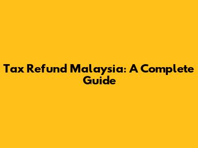 Tax Refund Malaysia: A Complete Guide