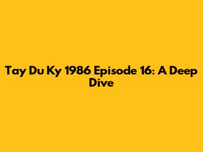Tay Du Ky 1986 Episode 16: A Deep Dive