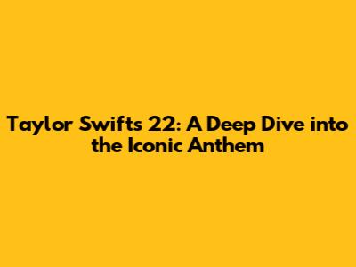 Taylor Swift's '22': A Deep Dive into the Iconic Anthem