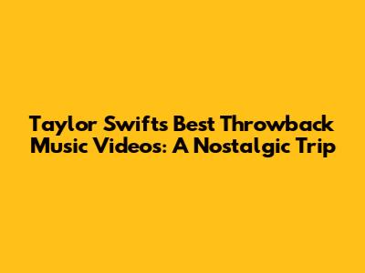 Taylor Swift's Best Throwback Music Videos: A Nostalgic Trip