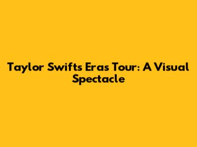 Taylor Swift's Eras Tour: A Visual Spectacle