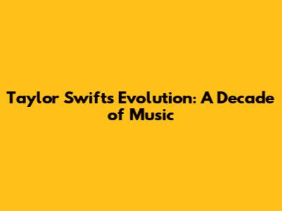 Taylor Swift's Evolution: A Decade of Music