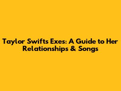 Taylor Swift's Exes: A Guide to Her Relationships & Songs