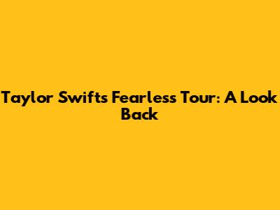 Taylor Swift's Fearless Tour: A Look Back