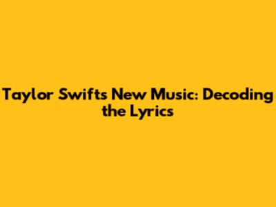 Taylor Swift's New Music: Decoding the Lyrics