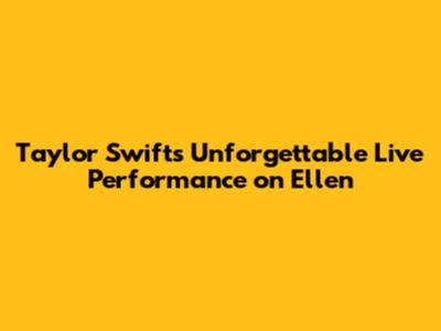 Taylor Swift's Unforgettable Live Performance on Ellen