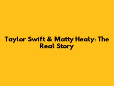 Taylor Swift & Matty Healy: The Real Story