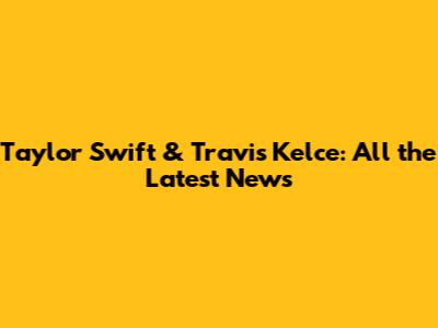 Taylor Swift & Travis Kelce: All the Latest News