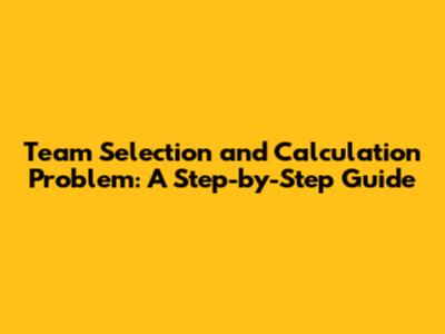 Team Selection and Calculation Problem: A Step-by-Step Guide