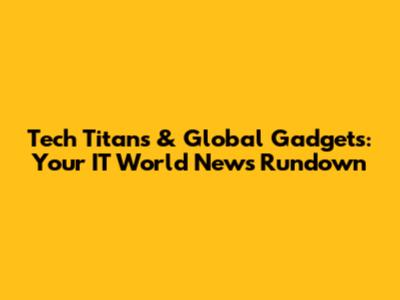 Tech Titans & Global Gadgets: Your IT World News Rundown
