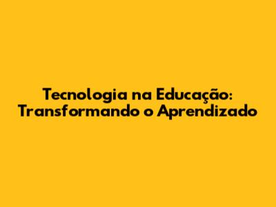 Tecnologia na Educação: Transformando o Aprendizado