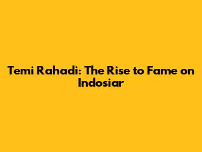 Temi Rahadi: The Rise to Fame on Indosiar