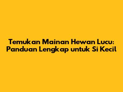 Temukan Mainan Hewan Lucu: Panduan Lengkap untuk Si Kecil