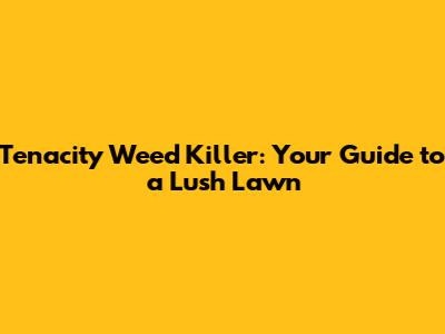 Tenacity Weed Killer: Your Guide to a Lush Lawn