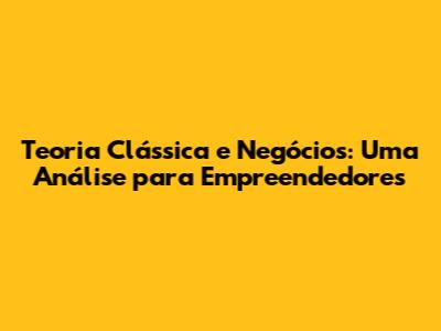 Teoria Clássica e Negócios: Uma Análise para Empreendedores