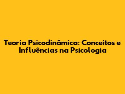 Teoria Psicodinâmica: Conceitos e Influências na Psicologia