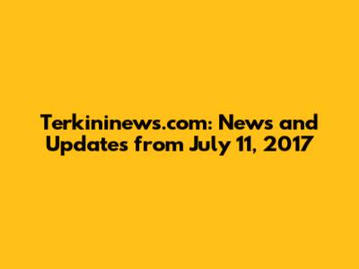Terkininews.com: News and Updates from July 11, 2017