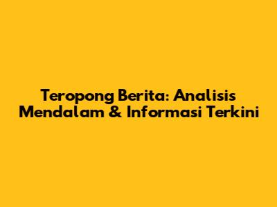 Teropong Berita: Analisis Mendalam & Informasi Terkini