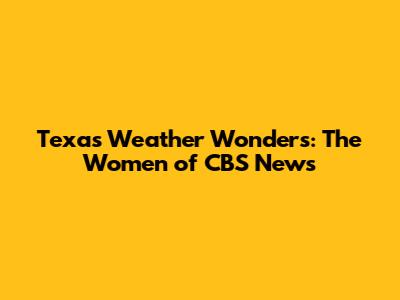 Texas Weather Wonders: The Women of CBS News