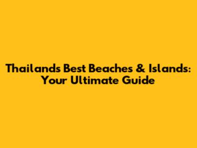 Thailand's Best Beaches & Islands: Your Ultimate Guide