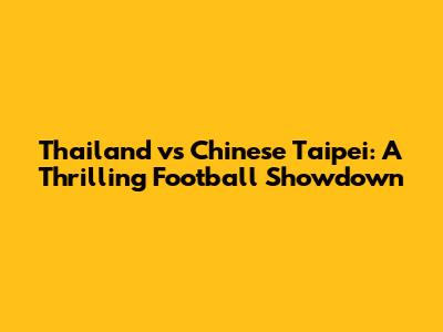 Thailand vs Chinese Taipei: A Thrilling Football Showdown