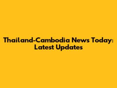 Thailand-Cambodia News Today: Latest Updates