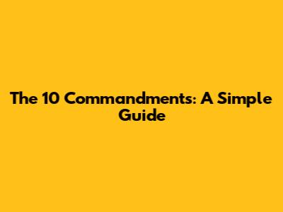 The 10 Commandments: A Simple Guide