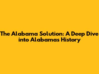 The Alabama Solution: A Deep Dive into Alabama's History