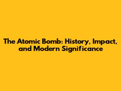 The Atomic Bomb: History, Impact, and Modern Significance